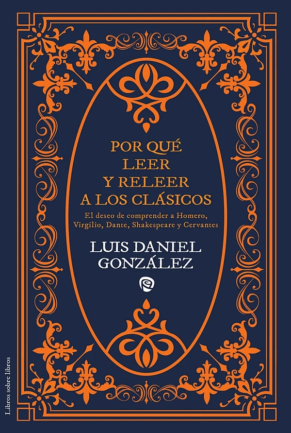 Portada de «Por qué leer y releer a los clásicos. El deseo de comprender a Homero, Virgilio, Dante, Shakespeare y Cervantes», de Luis Daniel González